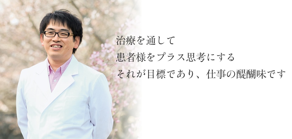 治療を通して患者様をプラス思考にする それが目標であり、仕事の醍醐味です