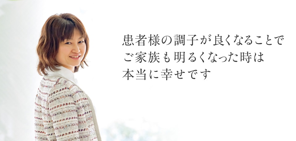 患者様の調子が良くなることでご家族も明るくなった時は本当に幸せです