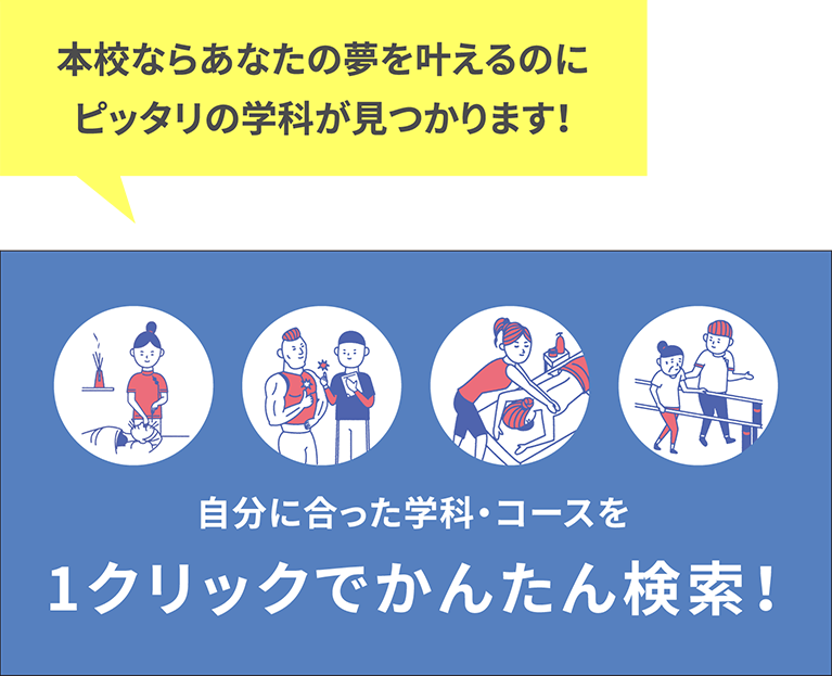 本校ならあなたの夢を叶えるのにピッタリの学科が見つかります！　自分に合った学科・コースを1クリックでかんたん検索！