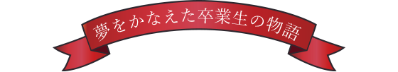 夢をかなえた卒業生の物語