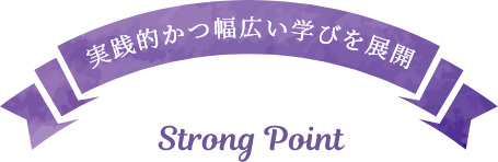 実践的かつ幅広い学びを展開　Strong Point